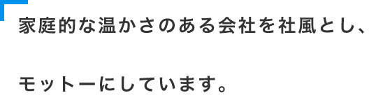 家庭的な温かさのある会社を社風とし、モットーにしています。